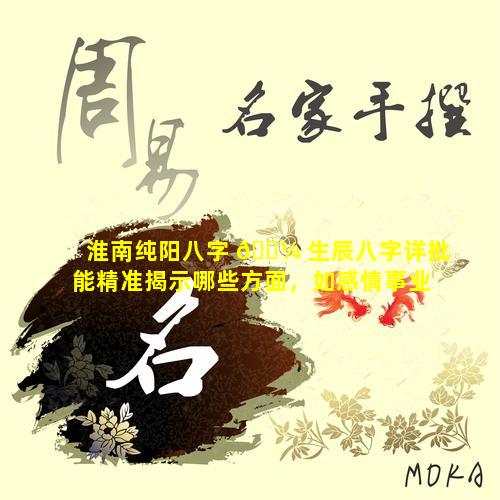 淮南纯阳八字 🌼 生辰八字详批能精准揭示哪些方面，如感情事业子女 🌿 运势等吗